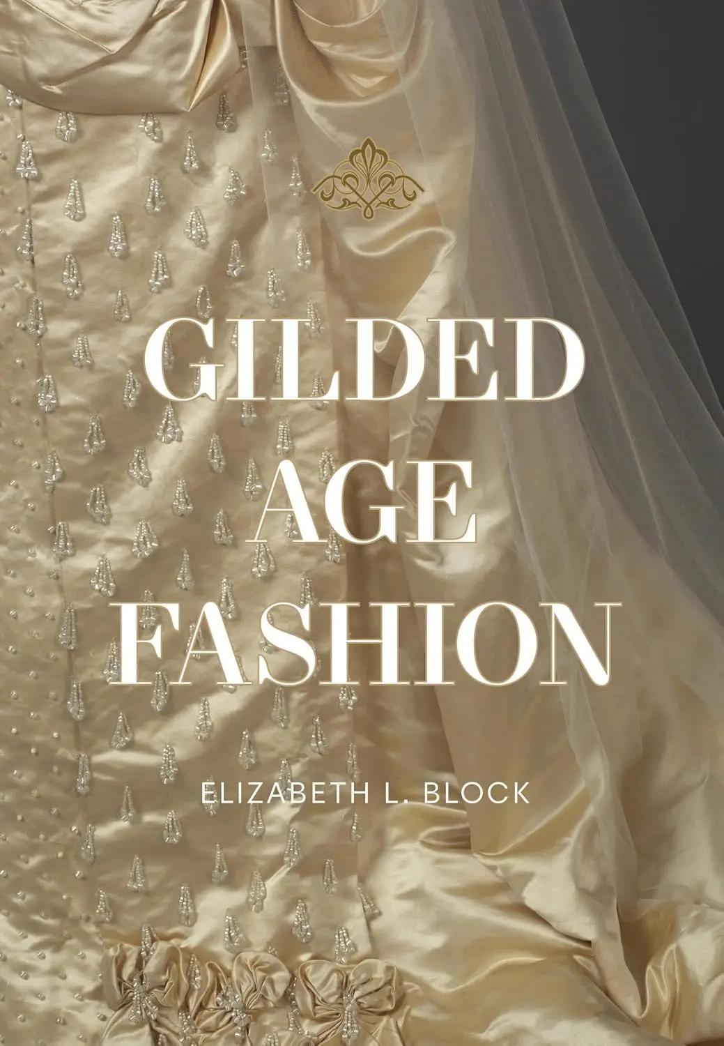 Elizabeth L. Block Gilded Age Fashion: More than 50 Iconic Looks and the Stories Behind Them