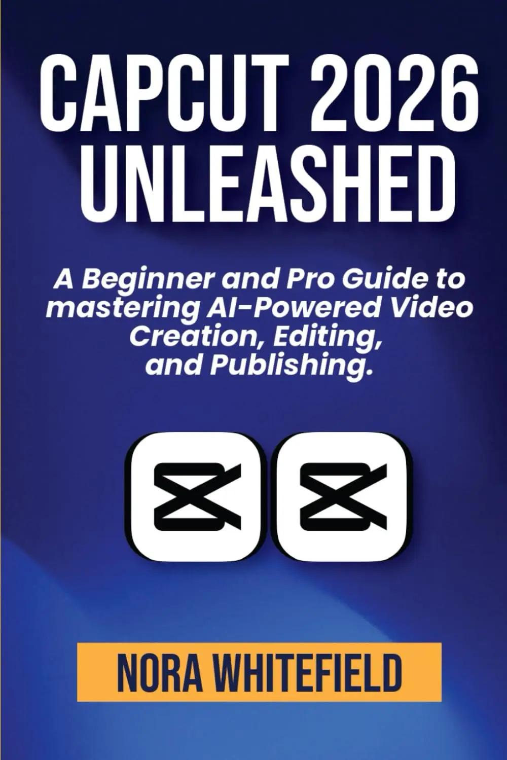 CapCut 2026 Unleashed: A Beginner and Pro Guide to mastering AI-Powered Video Creation, Editing, and Publishing. (Applications, Products And Tech Updates)
